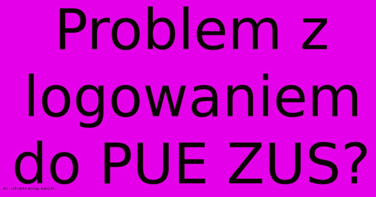Problem Z Logowaniem Do PUE ZUS? Problem Z Logowaniem Do PUE ZUS?