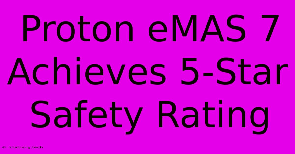 Proton EMAS 7 Achieves 5-Star Safety Rating Proton EMAS 7 Achieves 5-Star Safety Rating