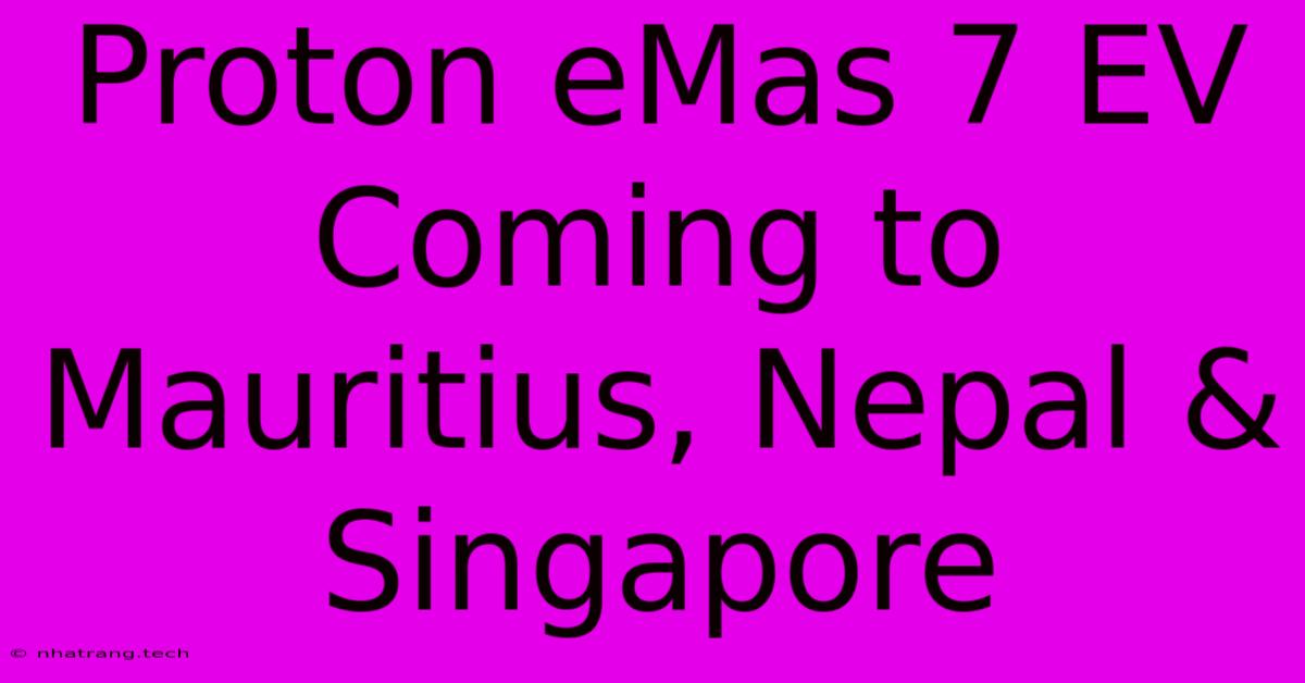 Proton EMas 7 EV Coming To Mauritius, Nepal & Singapore