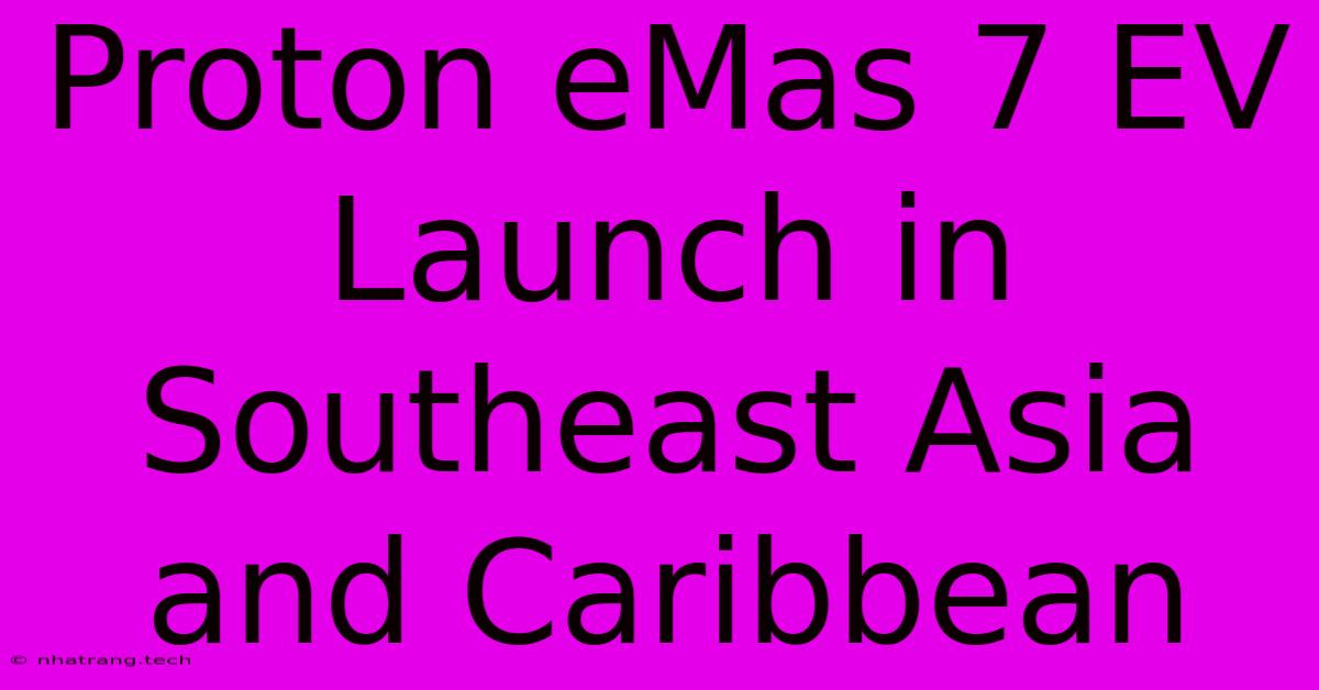Proton EMas 7 EV Launch In Southeast Asia And Caribbean Proton EMas 7 EV Launch In Southeast Asia And Caribbean