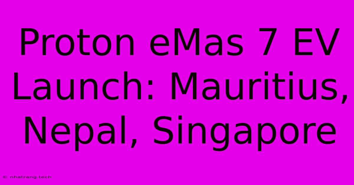 Proton EMas 7 EV Launch: Mauritius, Nepal, Singapore Proton EMas 7 EV Launch: Mauritius, Nepal, Singapore