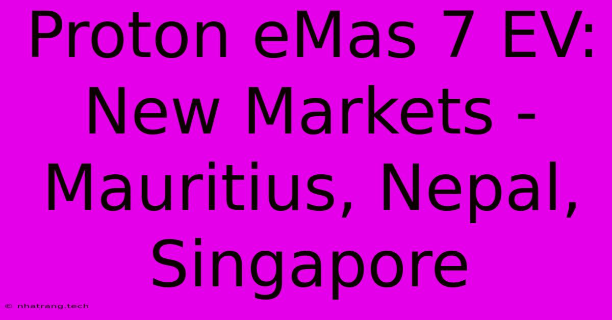 Proton EMas 7 EV: New Markets - Mauritius, Nepal, Singapore Proton EMas 7 EV: New Markets - Mauritius, Nepal, Singapore