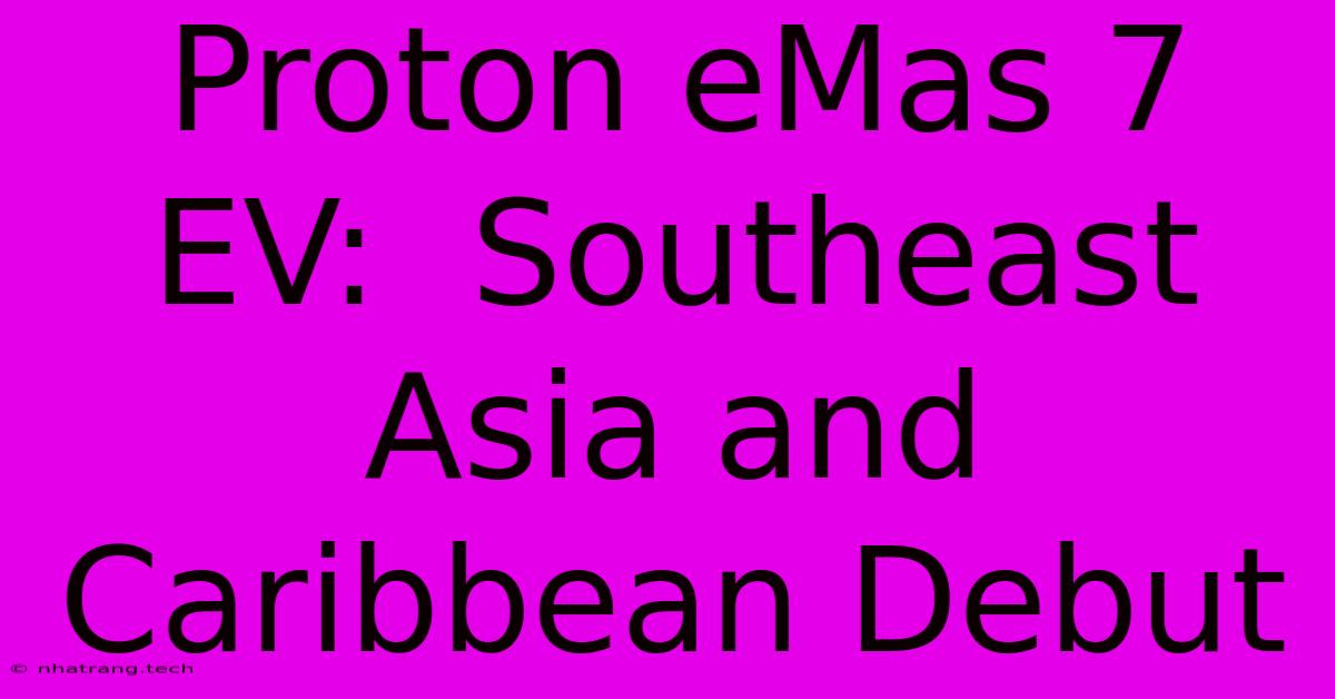Proton EMas 7 EV: Southeast Asia And Caribbean Debut Proton EMas 7 EV: Southeast Asia And Caribbean Debut