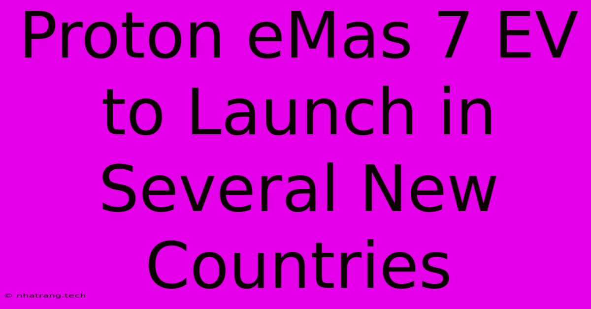 Proton EMas 7 EV To Launch In Several New Countries Proton EMas 7 EV To Launch In Several New Countries