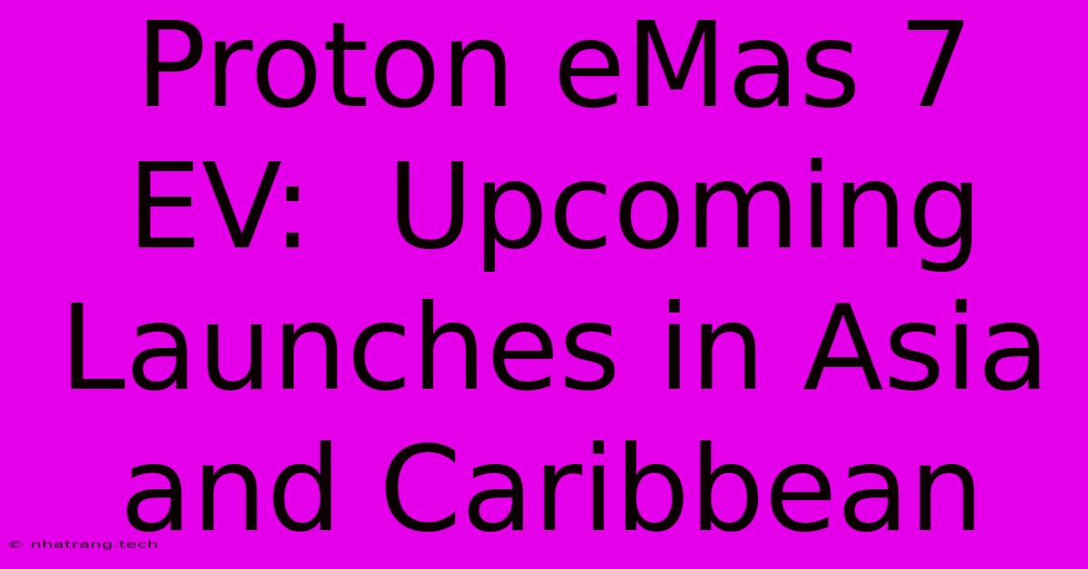 Proton EMas 7 EV: Upcoming Launches In Asia And Caribbean Proton EMas 7 EV: Upcoming Launches In Asia And Caribbean