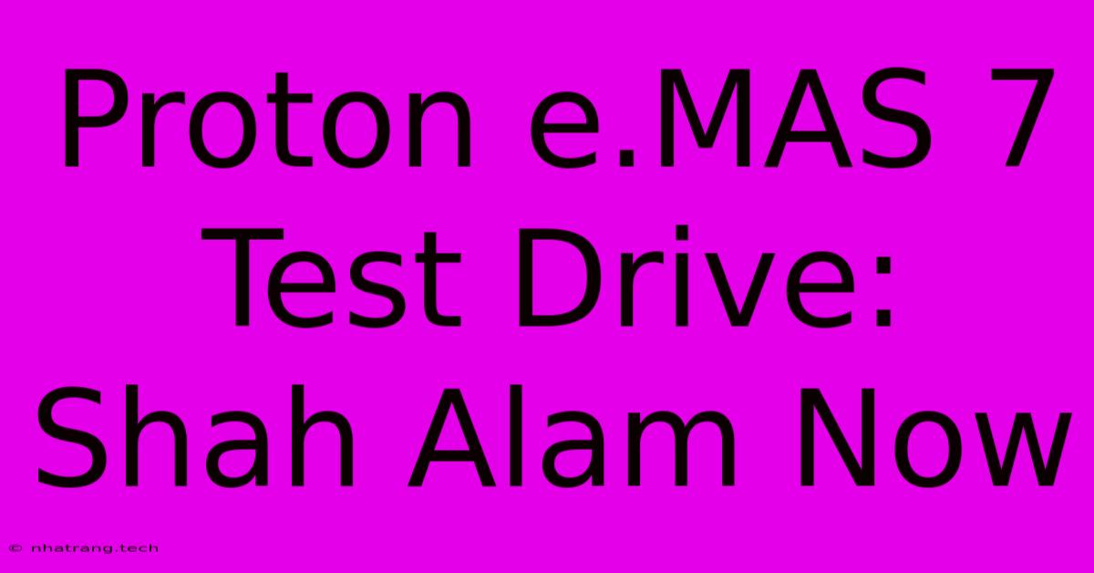Proton E.MAS 7 Test Drive: Shah Alam Now Proton E.MAS 7 Test Drive: Shah Alam Now