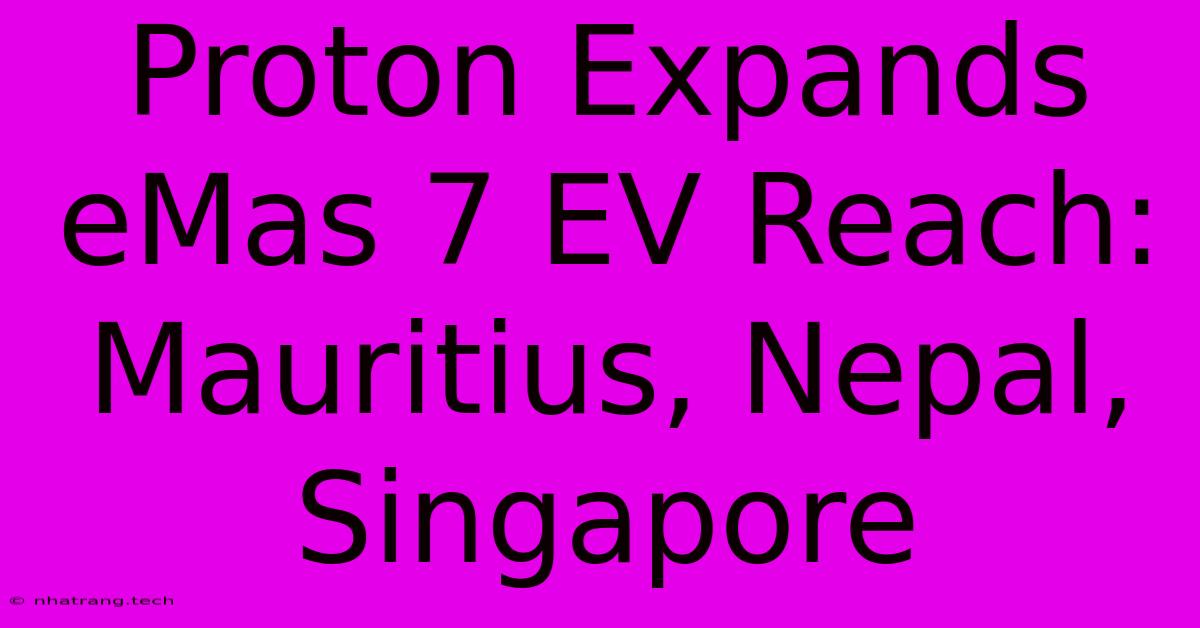 Proton Expands EMas 7 EV Reach: Mauritius, Nepal, Singapore Proton Expands EMas 7 EV Reach: Mauritius, Nepal, Singapore