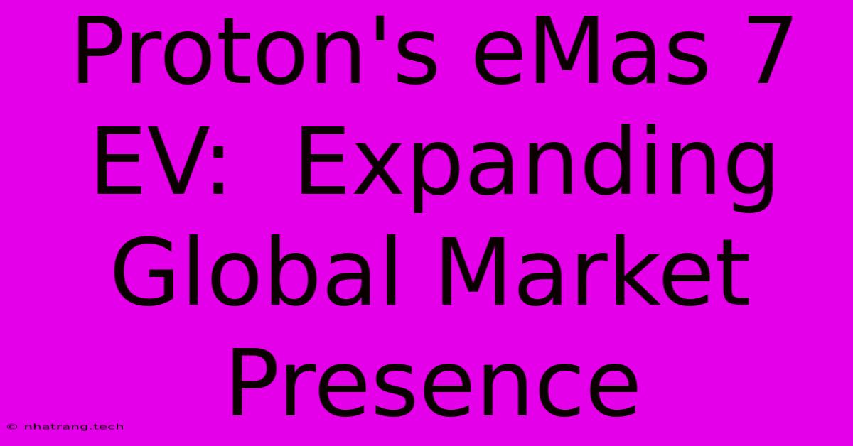 Proton's EMas 7 EV: Expanding Global Market Presence Proton's EMas 7 EV: Expanding Global Market Presence