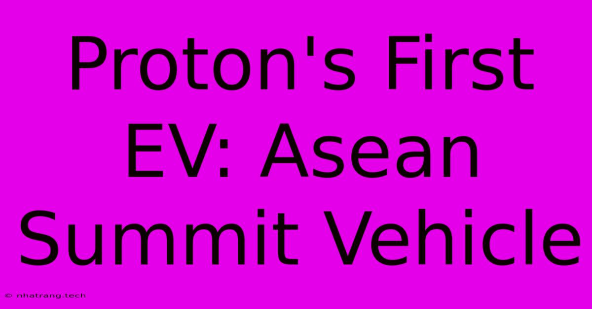 Proton's First EV: Asean Summit Vehicle Proton's First EV: Asean Summit Vehicle