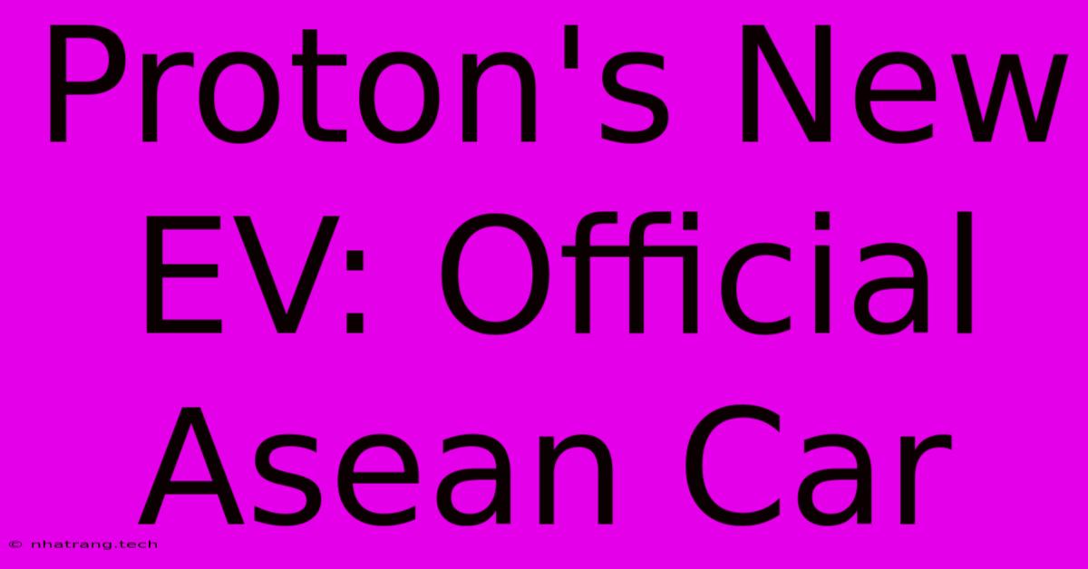 Proton's New EV: Official Asean Car Proton's New EV: Official Asean Car