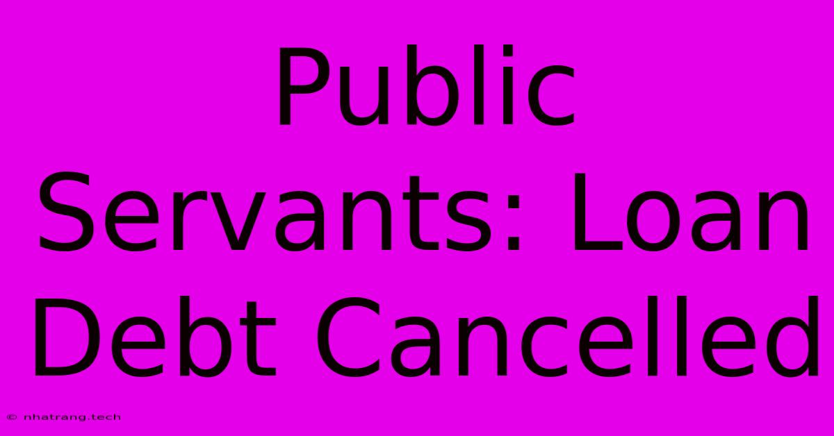 Public Servants: Loan Debt Cancelled Public Servants: Loan Debt Cancelled