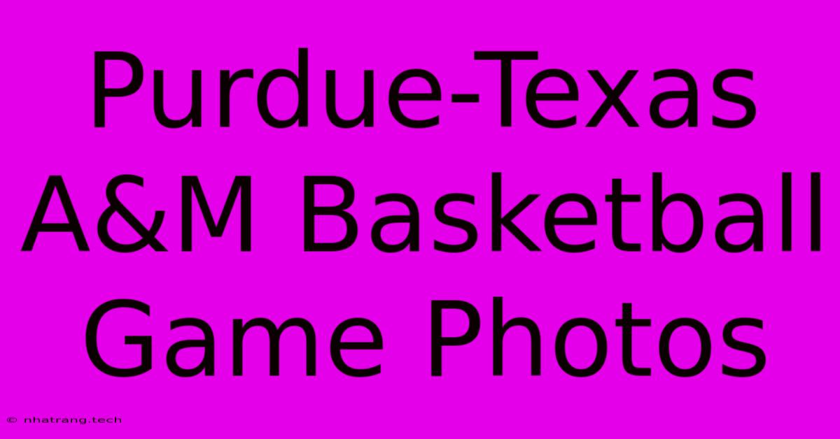 Purdue-Texas A&M Basketball Game Photos Purdue-Texas A&M Basketball Game Photos