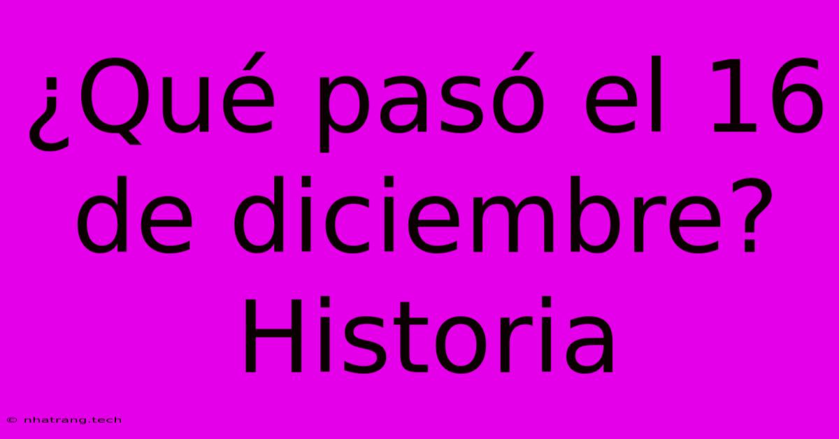 ¿Qué Pasó El 16 De Diciembre? Historia ¿Qué Pasó El 16 De Diciembre? Historia