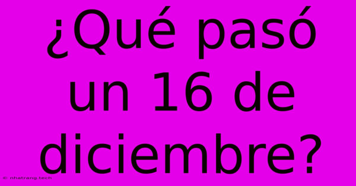 ¿Qué Pasó Un 16 De Diciembre? ¿Qué Pasó Un 16 De Diciembre?