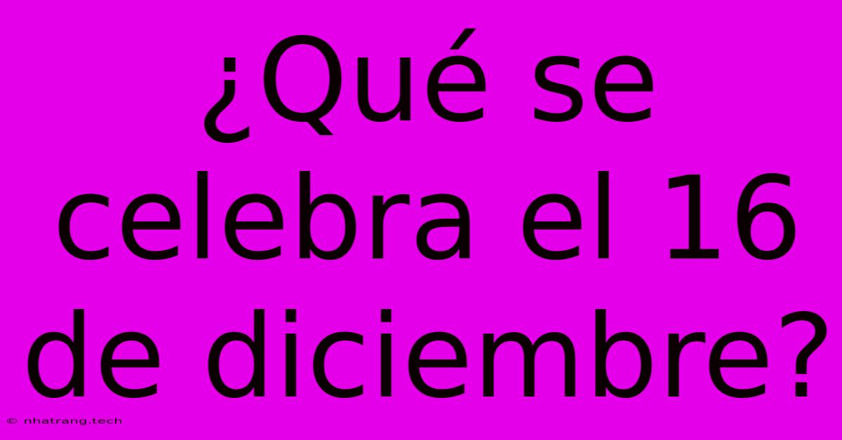 ¿Qué Se Celebra El 16 De Diciembre? ¿Qué Se Celebra El 16 De Diciembre?