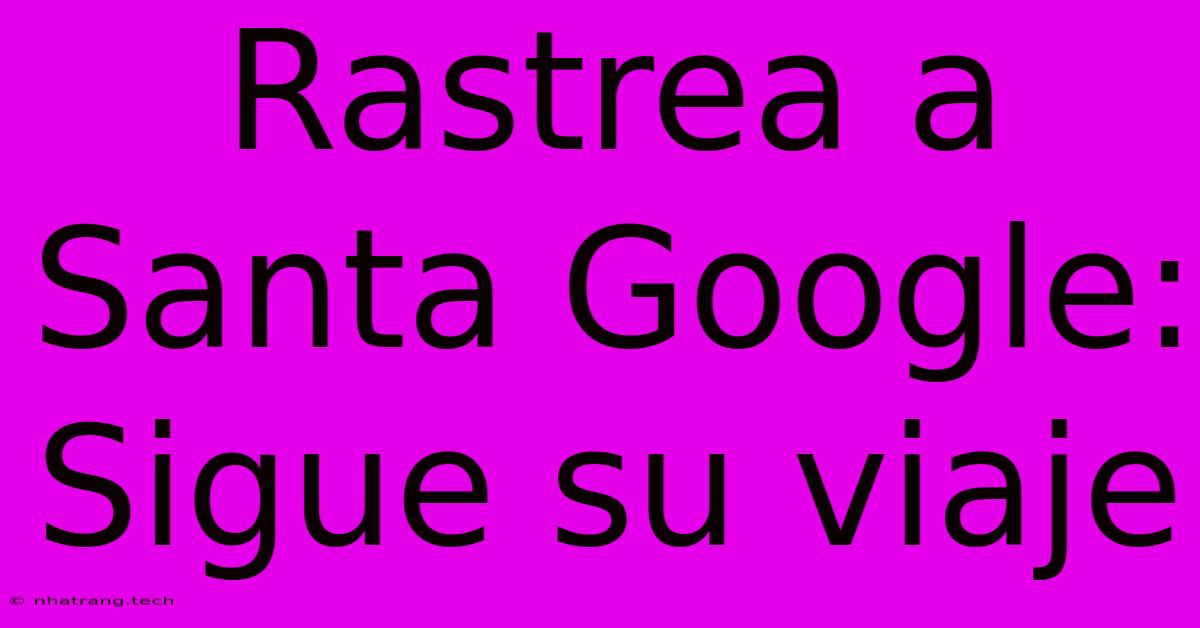 Rastrea A Santa Google: Sigue Su Viaje