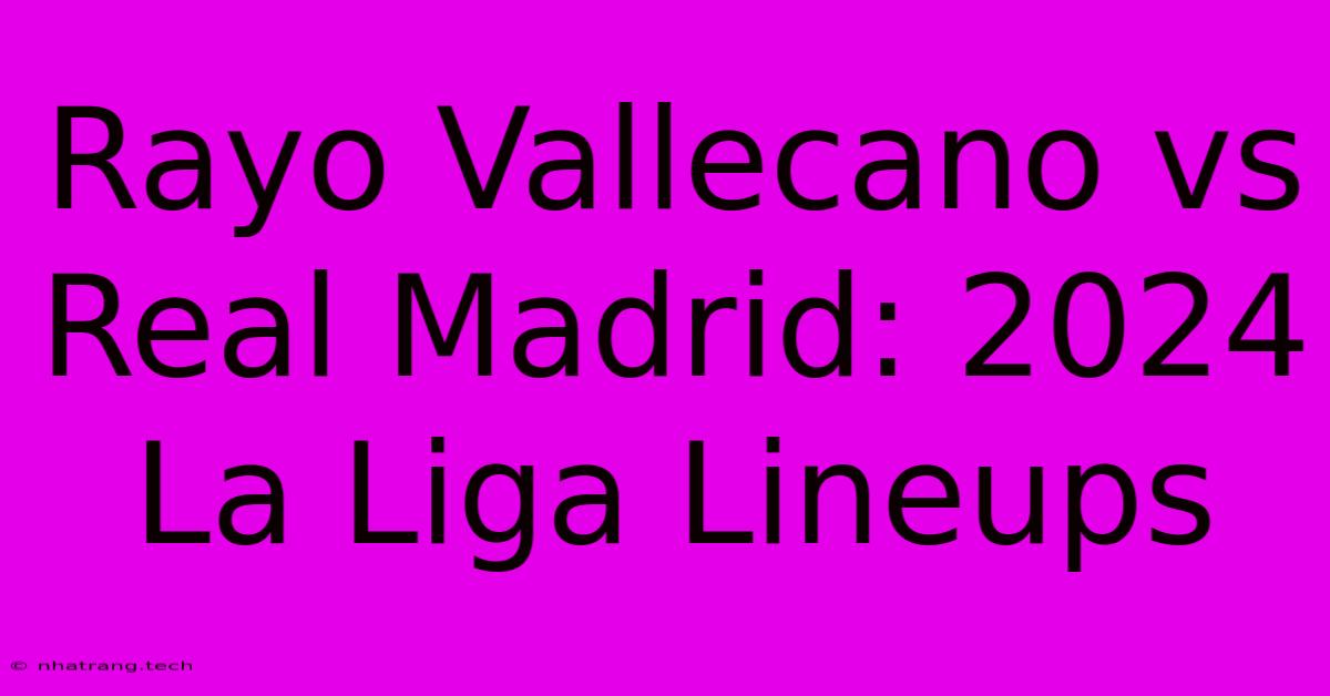 Rayo Vallecano Vs Real Madrid: 2024 La Liga Lineups Rayo Vallecano Vs Real Madrid: 2024 La Liga Lineups