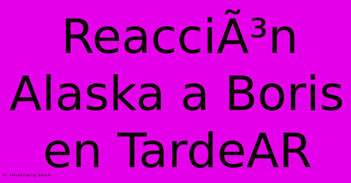 ReacciÃ³n Alaska A Boris En TardeAR