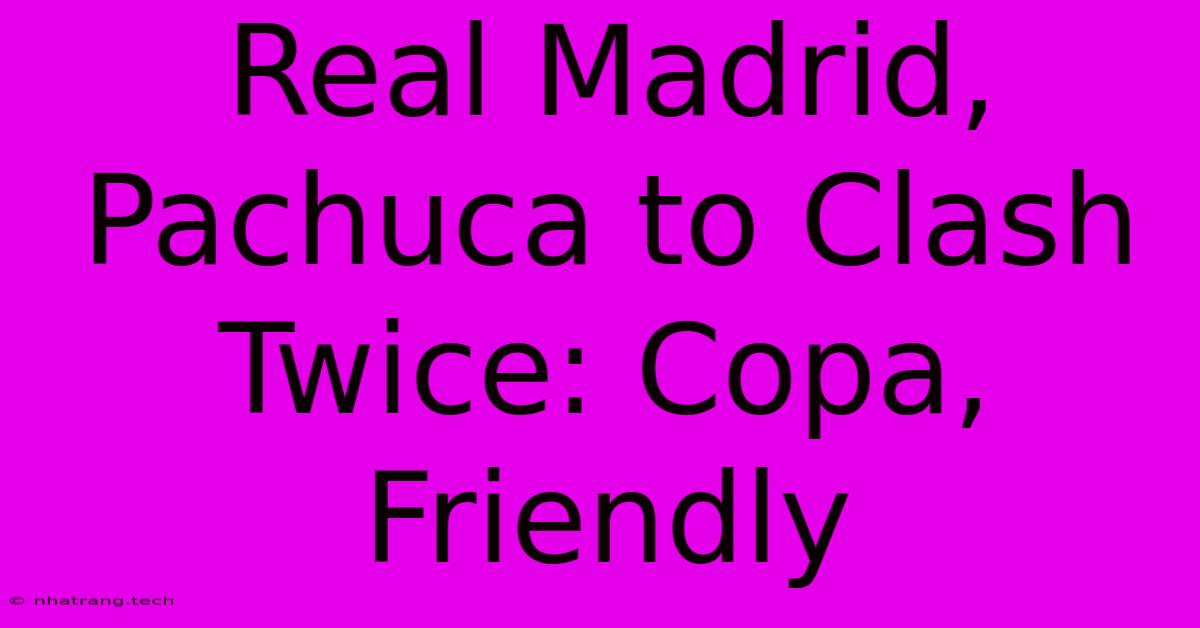 Real Madrid, Pachuca To Clash Twice: Copa, Friendly Real Madrid, Pachuca To Clash Twice: Copa, Friendly