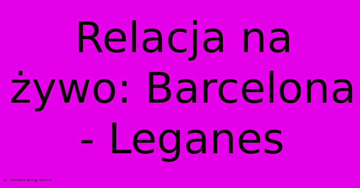 Relacja Na Żywo: Barcelona - Leganes Relacja Na Żywo: Barcelona - Leganes