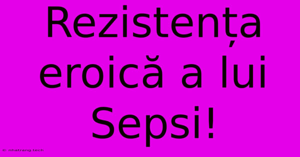 Rezistența Eroică A Lui Sepsi! Rezistența Eroică A Lui Sepsi!