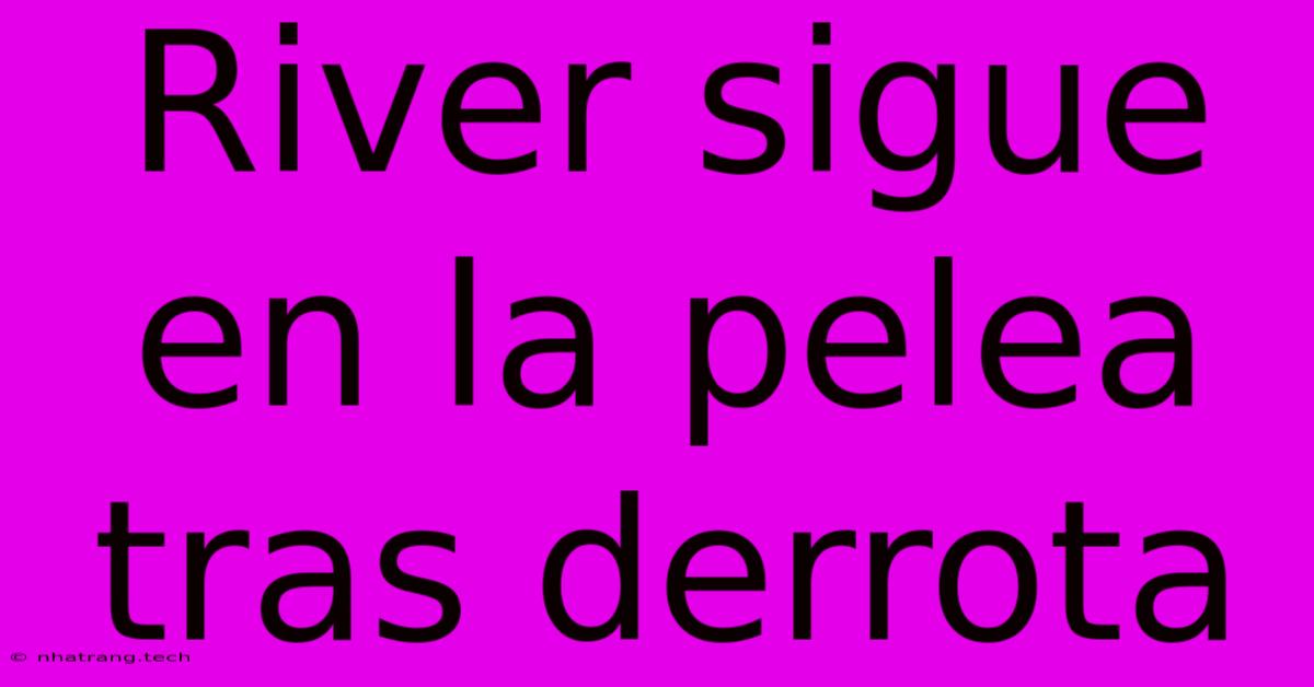 River Sigue En La Pelea Tras Derrota River Sigue En La Pelea Tras Derrota