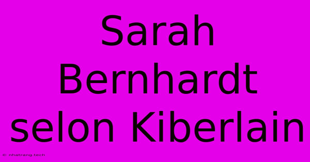 Sarah Bernhardt Selon Kiberlain Sarah Bernhardt Selon Kiberlain