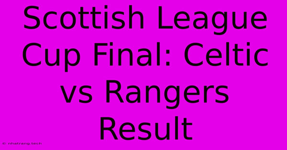 Scottish League Cup Final: Celtic Vs Rangers Result Scottish League Cup Final: Celtic Vs Rangers Result
