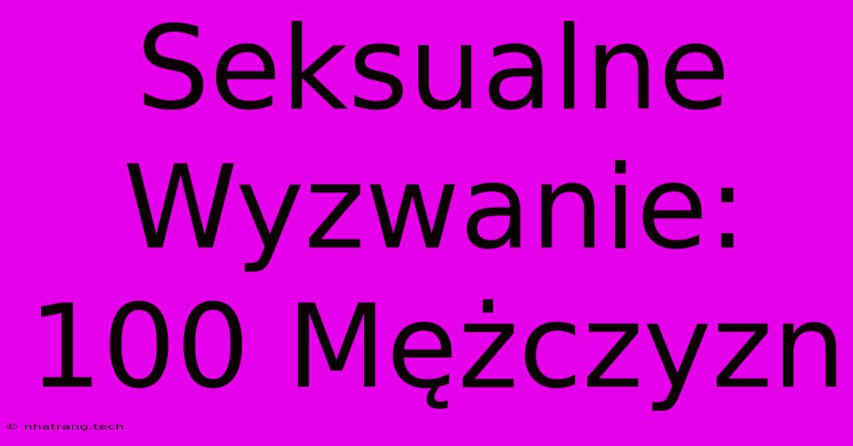 Seksualne Wyzwanie: 100 MΔΕΌczyzn Seksualne Wyzwanie: 100 MΔΕΌczyzn