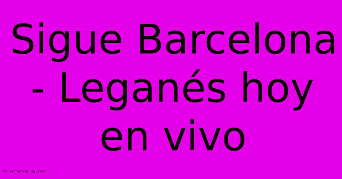 Sigue Barcelona - Leganés Hoy En Vivo Sigue Barcelona - Leganés Hoy En Vivo
