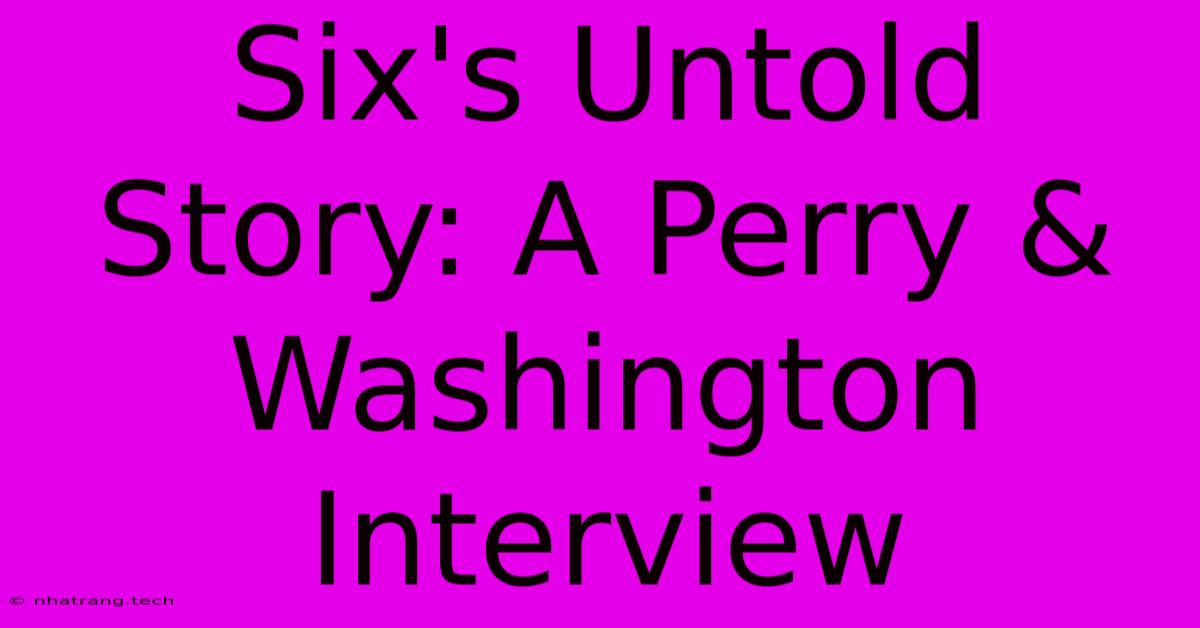 Six's Untold Story: A Perry & Washington Interview Six's Untold Story: A Perry & Washington Interview