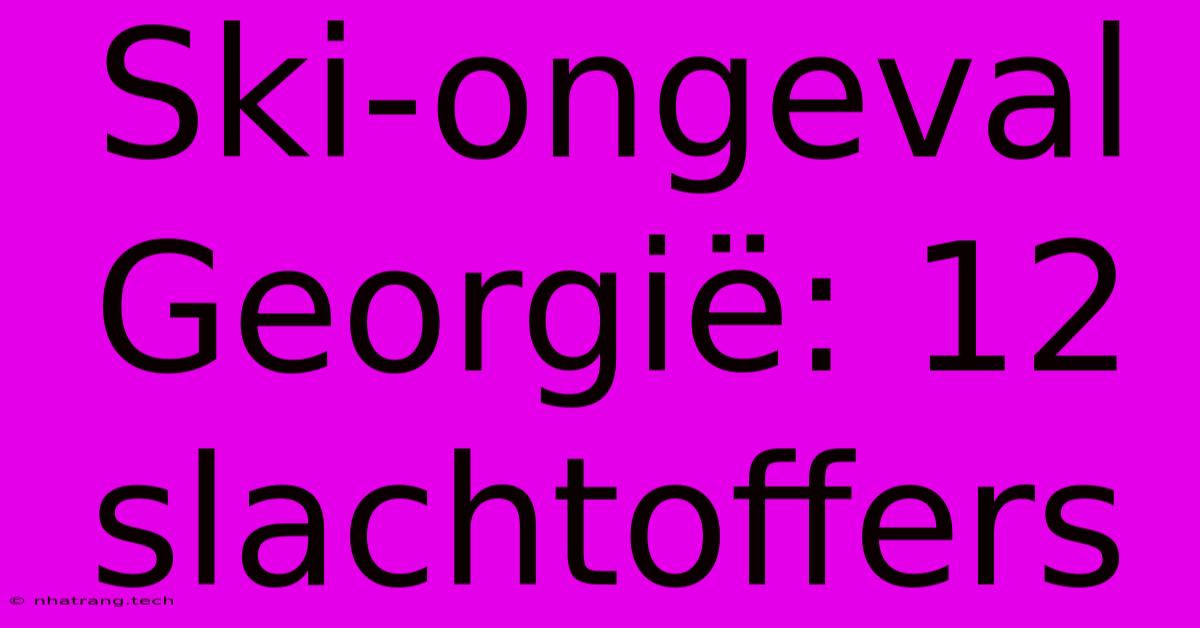 Ski-ongeval Georgië: 12 Slachtoffers Ski-ongeval Georgië: 12 Slachtoffers
