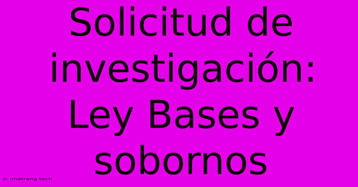 Solicitud De Investigaci贸n: Ley Bases Y Sobornos Solicitud De Investigaci贸n: Ley Bases Y Sobornos