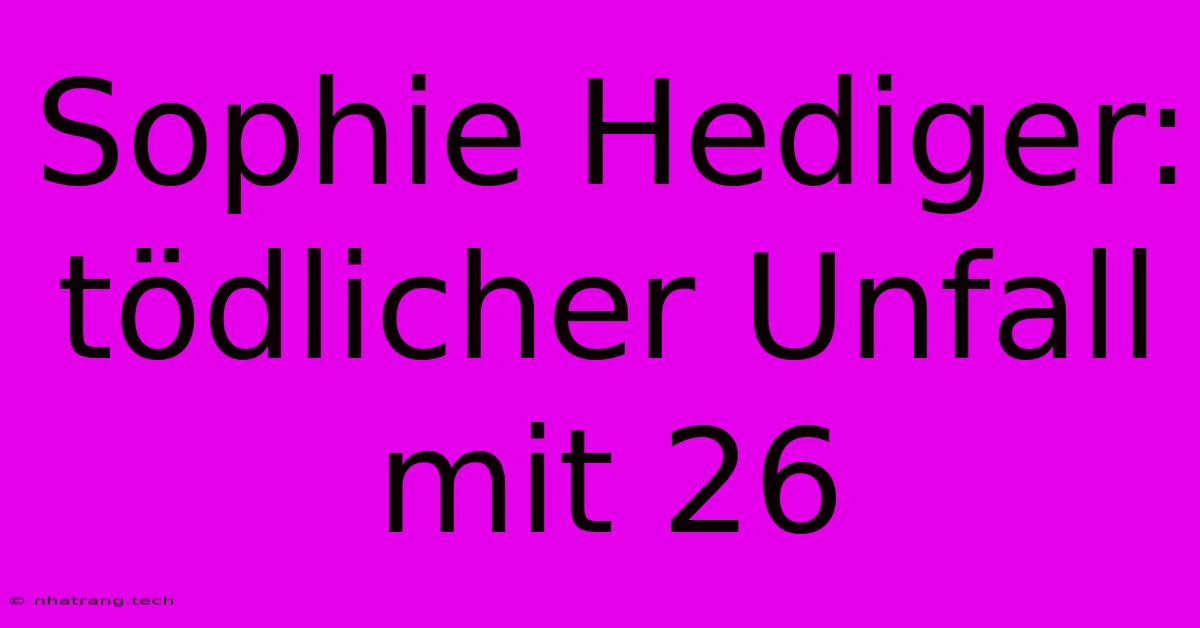 Sophie Hediger: Tödlicher Unfall Mit 26