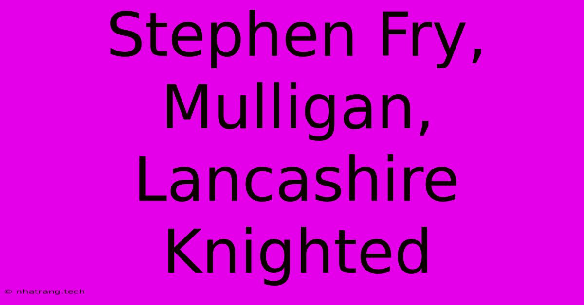 Stephen Fry, Mulligan, Lancashire Knighted