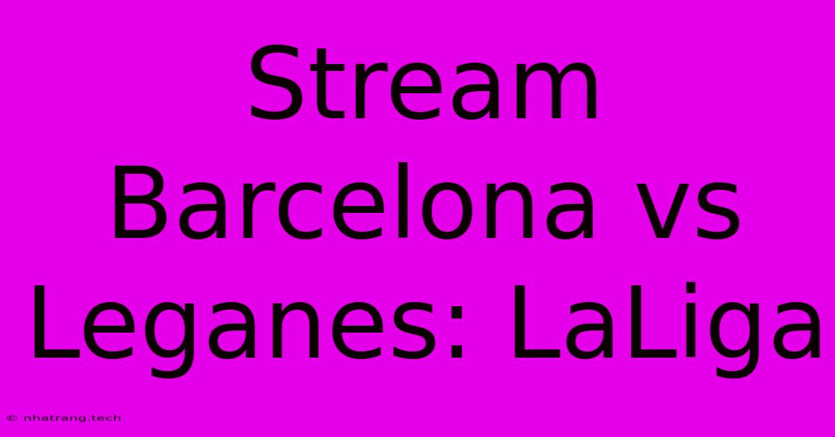 Stream Barcelona Vs Leganes: LaLiga Stream Barcelona Vs Leganes: LaLiga