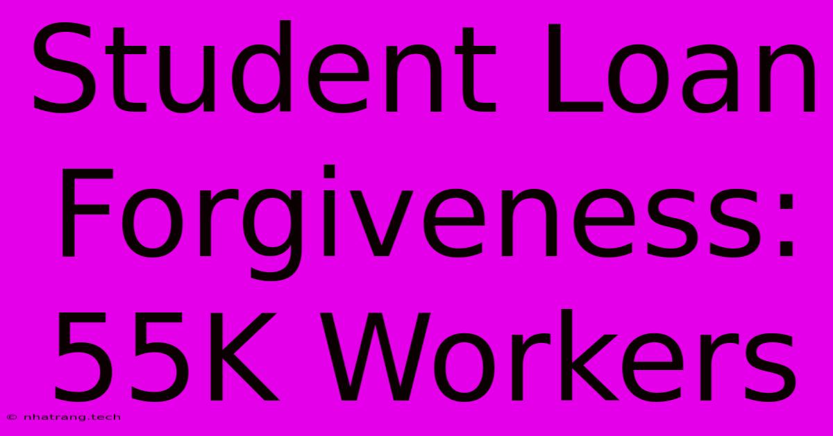Student Loan Forgiveness: 55K Workers Student Loan Forgiveness: 55K Workers