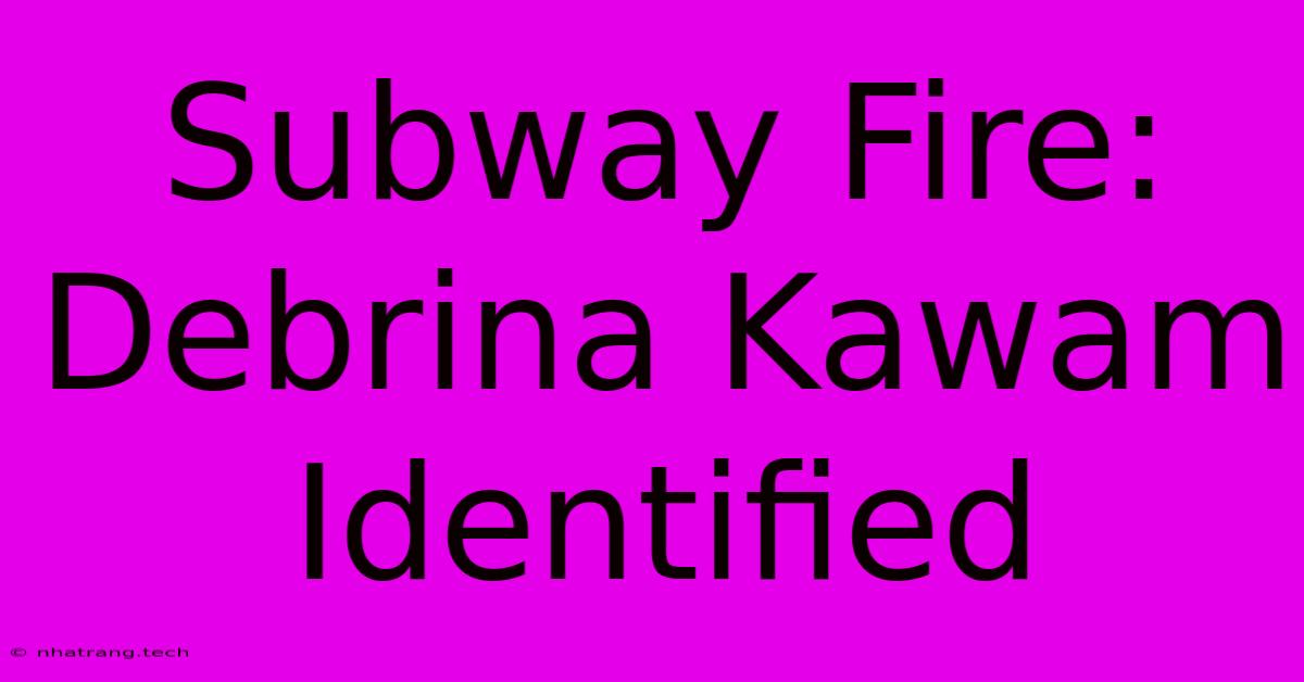 Subway Fire: Debrina Kawam Identified