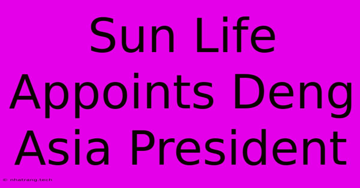 Sun Life Appoints Deng Asia President Sun Life Appoints Deng Asia President