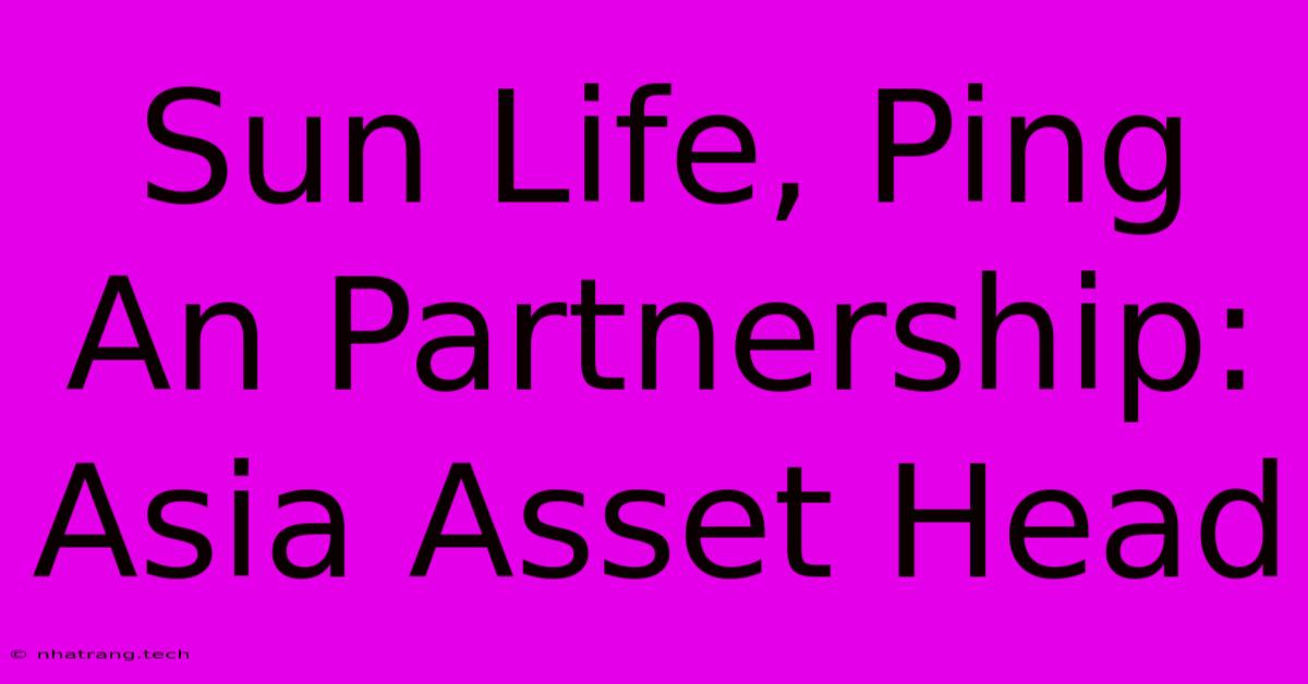 Sun Life, Ping An Partnership: Asia Asset Head Sun Life, Ping An Partnership: Asia Asset Head
