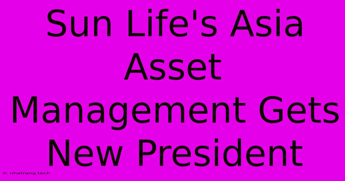 Sun Life's Asia Asset Management Gets New President Sun Life's Asia Asset Management Gets New President