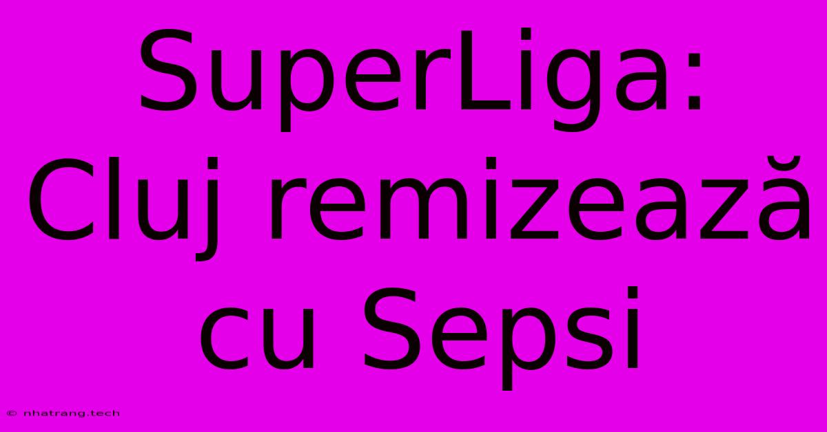 SuperLiga: Cluj RemizeazΔ Cu Sepsi SuperLiga: Cluj RemizeazΔ Cu Sepsi