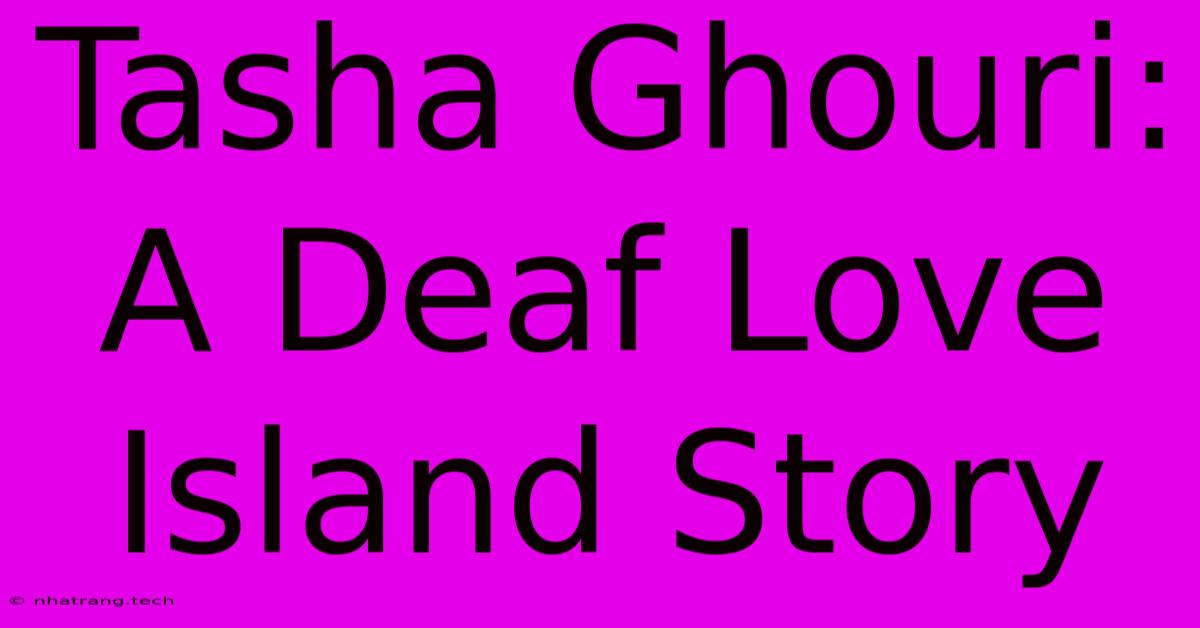 Tasha Ghouri: A Deaf Love Island Story Tasha Ghouri: A Deaf Love Island Story