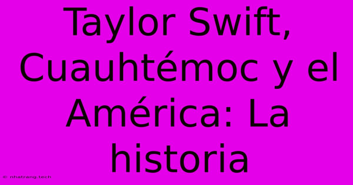 Taylor Swift, Cuauhtémoc Y El América: La Historia Taylor Swift, Cuauhtémoc Y El América: La Historia