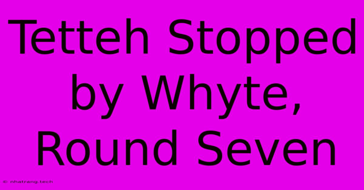 Tetteh Stopped By Whyte, Round Seven Tetteh Stopped By Whyte, Round Seven