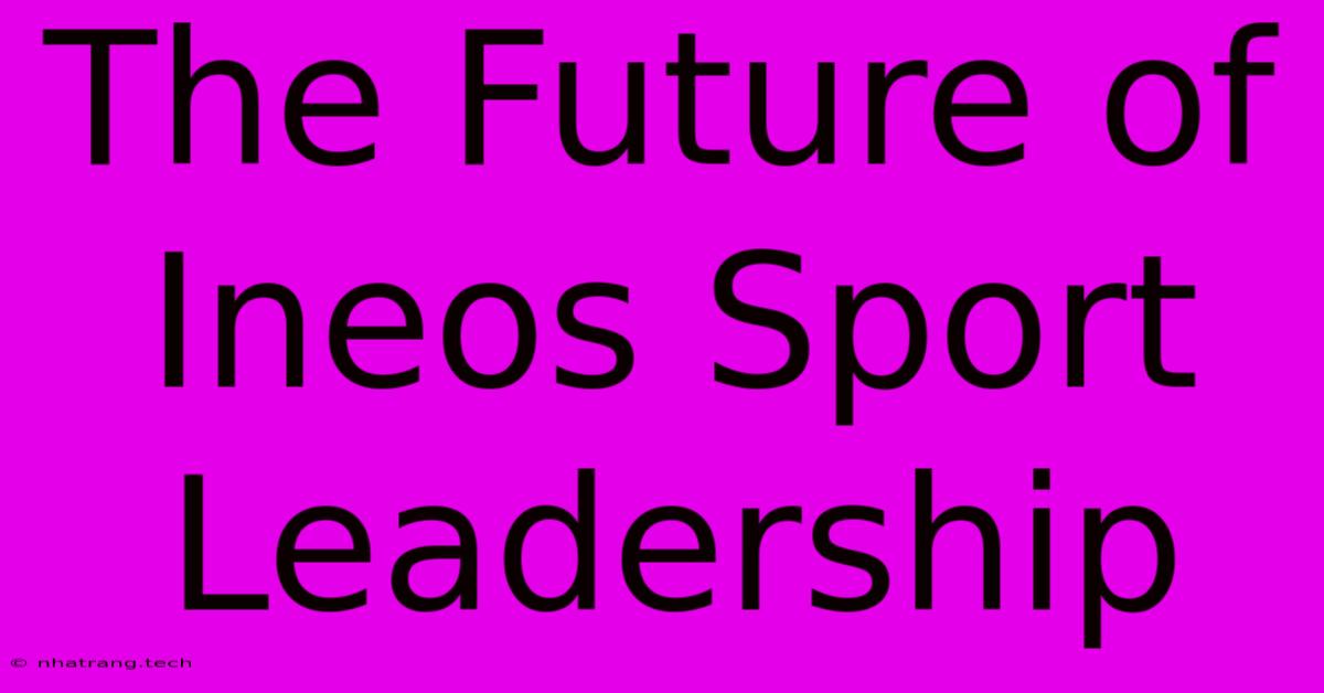 The Future Of Ineos Sport Leadership The Future Of Ineos Sport Leadership