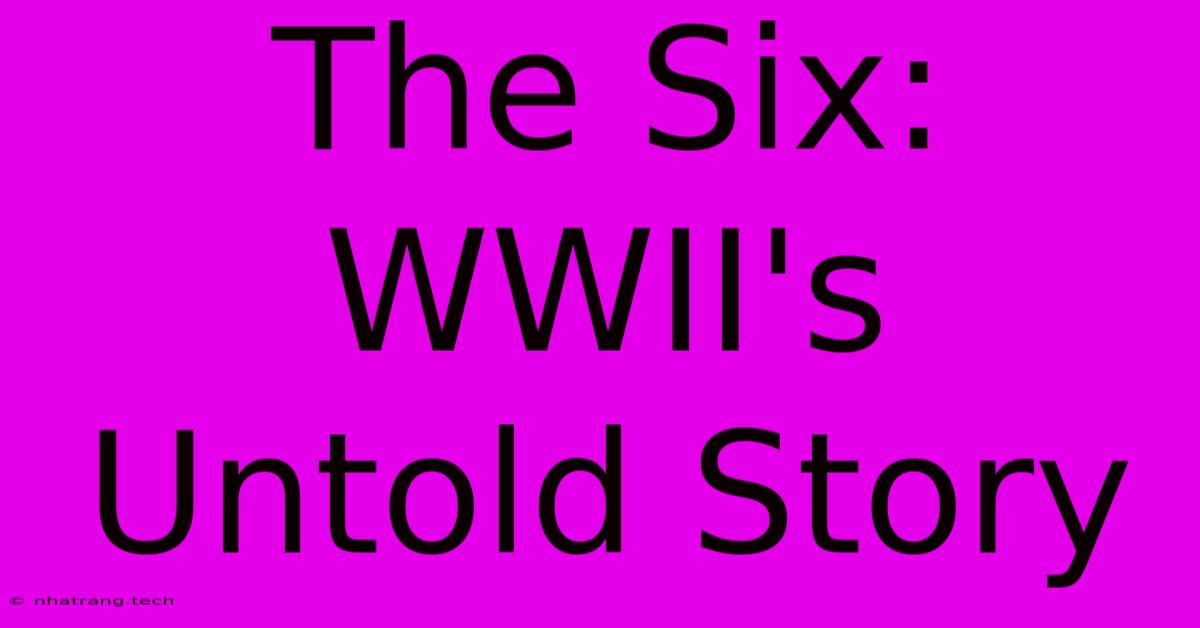 The Six: WWII's Untold Story The Six: WWII's Untold Story