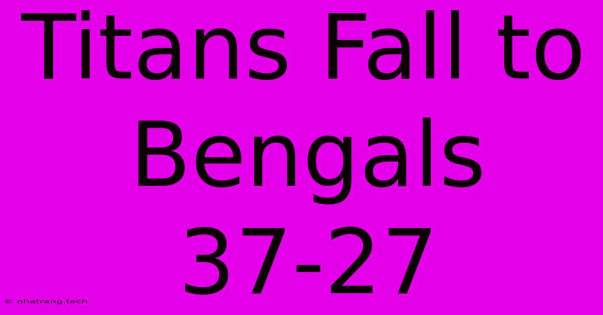 Titans Fall To Bengals 37-27 Titans Fall To Bengals 37-27