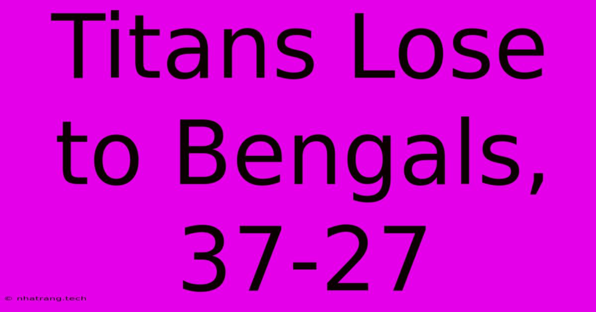 Titans Lose To Bengals, 37-27 Titans Lose To Bengals, 37-27