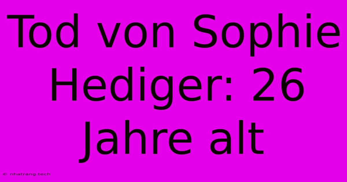 Tod Von Sophie Hediger: 26 Jahre Alt